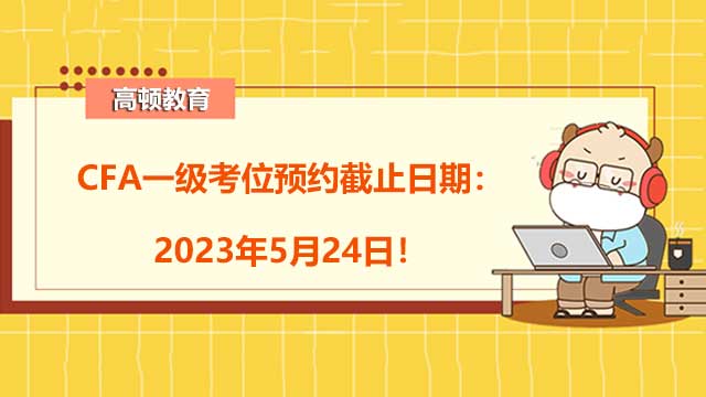 CFA一级考位预约截止日期：2023年5月24日！